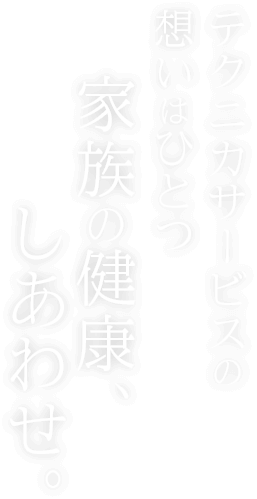 テクニカサービスの想いはひとつ家族の健康・しあわせ。